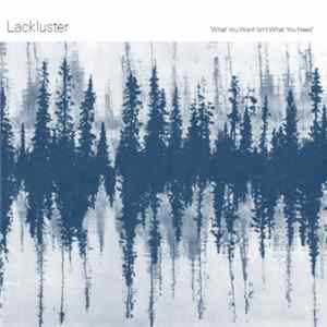Lackluster - What You Want Isn’t What You Need Album